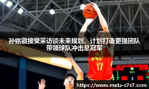 孙铭徽接受采访谈未来规划，计划打造更强团队带领球队冲击总冠军