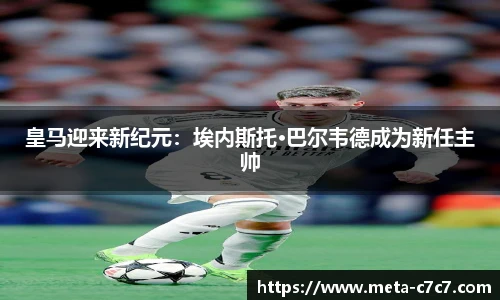 皇马迎来新纪元：埃内斯托·巴尔韦德成为新任主帅