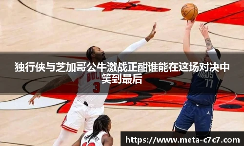 独行侠与芝加哥公牛激战正酣谁能在这场对决中笑到最后