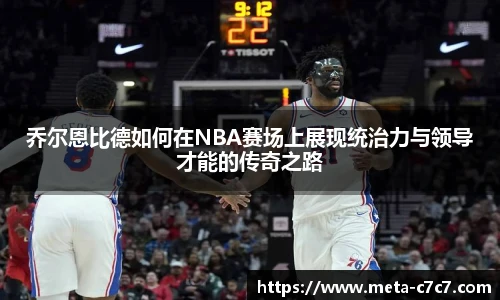 乔尔恩比德如何在NBA赛场上展现统治力与领导才能的传奇之路